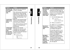 Page 75147Troubleshooting
My phone has 
poor reception 
and drops 
calls. Make sure tha t your antenna is 
not bent or damaged.
Also, make sure you have a phone 
signal (see the “Signal Strength 
Indicator” item on page 24). Stay 
clear of any obstructions such as 
bridges, parking garages, or tall 
buildings.
I cannot hear 
others on my 
phone. While on a call, press the upper 
volume key. The display should 
show the volume increasing.
Also, make sure that your phone’s 
earpiece is not blocked by its...