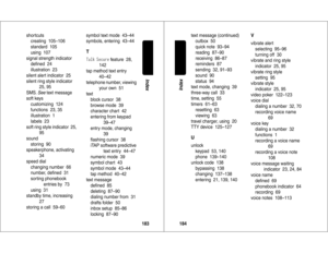 Page 93183Index
shortcuts
creating  105–106
standard  105
using  107
signal strength indicator
deﬁned  24
illustration  23
silent alert indicator  25
silent ring style indicator  
25, 95
SMS. 
See
 text message
soft keys
customizing  124
functions  23, 35
illustration  1
labels  23
soft ring style indicator  25, 
95
sound
storing  90
speakerphone, activating  
34
speed dial
changing number  66
number, deﬁned  31
sorting phonebook 
entries by  73
using  31
standby time, increasing  
27
storing a call...