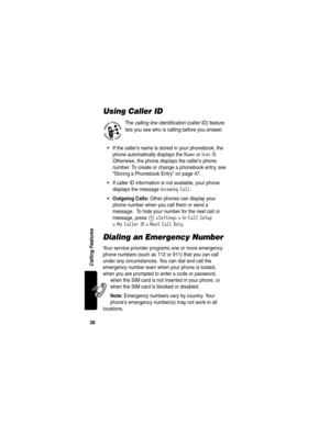 Page 3836
Calling Features
Using Caller ID
The calling line identification (caller ID) feature 
lets you see who is calling before you answer.
If the caller’s name is stored in your phonebook, the 
phone automatically displays the 
Name or Icon ID. 
Otherwise, the phone displays the caller’s phone 
number. To create or change a phonebook entry, see 
“Storing a Phonebook Entry” on page 47.
If caller ID information is not available, your phone 
displays the message 
Incoming Call.
 Outgoing Calls: Other phones...