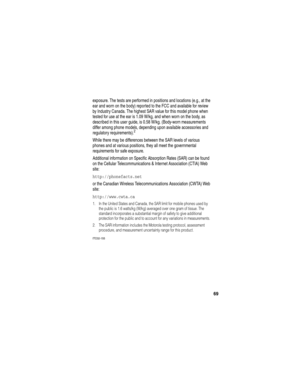 Page 7169
exposure. The tests are performed in positions and locations (e.g., at the 
ear and worn on the body) reported to the FCC and available for review 
by Industry Canada. The highest SAR value for this model phone when 
tested for use at the ear is 1.09 W/kg, and when worn on the body, as 
described in this user guide, is 0.58 W/kg. (Body-worn measurements 
differ among phone models, depending upon available accessories and 
regulatory requirements).
2
While there may be differences between the SAR...