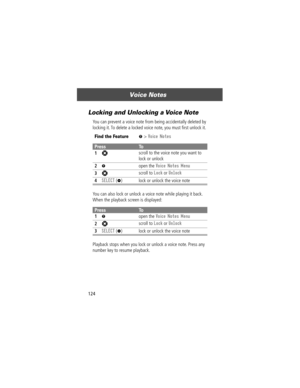 Page 126Voice Notes
124
Locking and Unlocking a Voice Note
You can prevent a voice note from being accidentally deleted by 
locking it. To delete a locked voice note, you must Þrst unlock it.
You can also lock or unlock a voice note while playing it back. 
When the playback screen is displayed:
Playback stops when you lock or unlock a voice note. Press any 
number key to resume playback.
Find the FeatureM> Voice Notes
PressTo
1
S scroll to the voice note you want to 
lock or unlock
2M open the Voice Notes Menu...