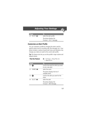 Page 139137
Adjusting Your Settings 
Customize an Alert ProÞle
You can customize a proÞle by changing the alerts used for 
speciÞc events (such as incoming calls, text messages, etc.). Your 
phone includes a variety of preset alert tones and vibrations. Any 
changes you make are saved to the current alert proÞle.
Tip: This feature also lets you set the proÞleÕs ringer volume and 
keypad volume.
2SELECT (+) select the alert proÞle
The phone displays the 
Changed: Alert message.
Find the FeatureM> Settings >...