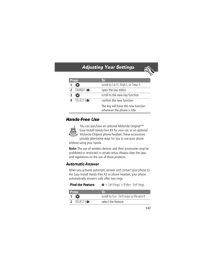 Page 149147
Adjusting Your Settings 
Hands-Free Use
You can purchase an optional Motorola Originalª 
Easy-Install Hands-Free Kit for your car, or an optional 
Motorola Original phone headset. These accessories 
provide alternative ways for you to use your phone 
without using your hands.
Note: The use of wireless devices and their accessories may be 
prohibited or restricted in certain areas. Always obey the laws 
and regulations on the use of these products.
Automatic Answer
When you activate automatic answer...