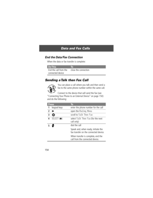 Page 156Data and Fax Calls
154
End the Data/Fax Connection
When the data or fax transfer is complete:
Sending a Talk then Fax Call
You can place a call where you talk and then send a 
fax to the same phone number within the same call.
Connect to the device that will send the fax (see 
ÒConnecting Your Phone to an External DeviceÓ on page 150) 
and do the following:
Do ThisTo
End the call from the 
connected deviceclose the connection
PressTo
1
keypad keys enter the phone number for the call
2M open the Dialing...