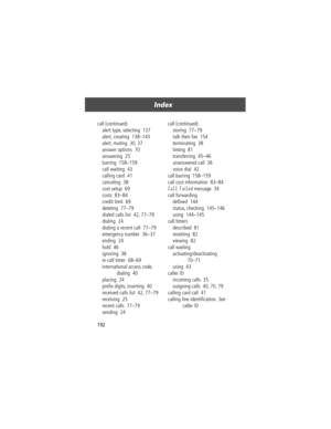 Page 194Index
192 call (continued)
alert type, selecting  137
alert, creating  138Ð143
alert, muting  30, 37
answer options  70
answering  25
barring  158Ð159
call waiting  43
calling card  41
canceling  38
cost setup  69
costs  83Ð84
credit limit  69
deleting  77Ð79
dialed calls list  42, 77Ð79
dialing  24
dialing a recent call  77Ð79
emergency number  36Ð37
ending  24
hold  46
ignoring  38
in-call timer  68Ð69
international access code, 
dialing  40
placing  24
preÞx digits, inserting  40
received calls list...