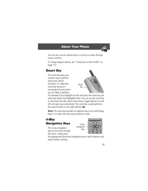 Page 3331
About Your Phone 
You can also use the volume keys to scroll up or down through 
menus and lists.
To change keypad volume, see ÒCustomize an Alert ProÞleÓ on 
page 137.
Smart Key
The smart key gives you 
another way to perform 
many basic phone 
functions. ItÕs called the 
smart key because it 
anticipates the next action 
you are likely to perform. 
For example, if you highlight an item and press the smart key, the 
smart key selects the highlighted item. You can use the smart key 
to send and end...