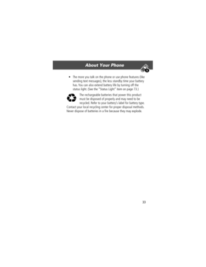 Page 3533
About Your Phone 
¥ The more you talk on the phone or use phone features (like 
sending text messages), the less standby time your battery 
has. You can also extend battery life by turning off the 
status light. (See the ÒStatus LightÓ item on page 73.)
The rechargeable batteries that power this product 
must be disposed of properly and may need to be 
recycled. Refer to your batteryÕs label for battery type. 
Contact your local recycling center for proper disposal methods. 
Never dispose of batteries...
