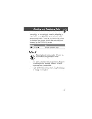 Page 3735
Sending and Receiving Calls 
You must turn on automatic redial to use this feature. See the 
ÒAuto RedialÓ item on page 73 to turn on automatic redial.
When automatic redial is turned off, you can manually activate 
the feature to redial a phone number. When you hear a busy 
signal and see the 
Call Failed message:
Caller ID
The calling line identification (caller ID) feature lets 
you see who is calling before you answer.
¥ If the callerÕs name is stored in your phonebook, the phone 
automatically...