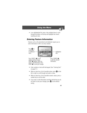Page 5149
Using the Menu 
¥ In an alphabetized list, press a key multiple times to cycle 
through the letters on the key and highlight the closest 
matching list item.
Entering Feature Information
Features such as the phonebook and datebook require you to 
enter information to Þll in an entryÕs details:
¥ Enter numbers or text with the keypad. (See ÒEntering TextÓ 
on page 51.)
¥ When an item has a list of possible values, press 
S to the 
left or right to scroll through and select a value.
¥ When an item has a...