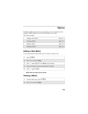 Page 123115
Memo
The Memo application provides you with a place to store a numeric note (for 
example, a phone number) in your i30sx phone that you can call. 
This section includes: 
Adding a New Memo
You can add a memo from the idle screen or while on an active call.
NOTE: Only one memo can be stored.
Viewing a Memo
Adding a New Memo Page 115
Vie w i ng  a  Me m oPage 115
Editing a Memo Page 116
Deleting a MemoPage 116
1Press q. 
2Press R to scroll to Memo.
3Press C under SELECT. The Memo screen displays.
4Type...