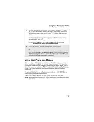 Page 127119
Using Your Phone as a Modem
Using Your Phone as a Modem
You can use your i30sx phone as a wireless modem! You can connect your 
IBM™-compatible computer* or Personal Digital Assistant* (PDA) to your 
i30sx phone and access your company’s network using Nextel Online Dial-Up 
Service or access the Internet or POP-3 email with Nextel Online Packetstream 
Gold — all without the hassle of locating a telephone jack for a landline 
connection.
To activate Dial-Up Service or Packetstream Gold, call...