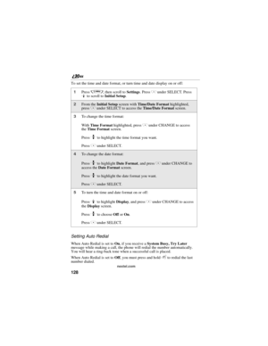 Page 136128
nextel.com
To set the time and date format, or turn time and date display on or off:
Setting Auto Redial
When Auto Redial is set to On, if you receive a System Busy, Try Later 
message while making a call, the phone will redial the number automatically. 
You will hear a ring-back tone when a successful call is placed.
When Auto Redial is set to Off, you must press and hold 
s to redial the last 
number dialed.
1Press q, then scroll to Settings. Press C under SELECT. Press 
R to scroll to Initial...