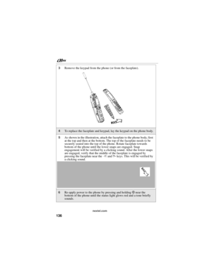 Page 144136
nextel.com
3Remove the keypad from the phone (or from the faceplate).
4To replace the faceplate and keypad, lay the keypad on the phone body.
5As shown in the illustration, attach the faceplate to the phone body, first 
at the top and then at the bottom. The top of the faceplate needs to be 
securely seated into the top of the phone. Rotate faceplate towards 
bottom of the phone until the lower snaps are engaged. Snap 
engagement will be verified by a clicking sound. After the lower snaps 
are...