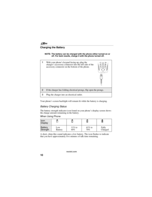 Page 1810
nextel.com
Charging the Battery
NOTE: The battery can be charged with the phone either turned on or 
off. For best results, charge it with the phone turned off.
Your phone’s screen backlight will remain lit while the battery is charging.
Battery Charging Status
The battery strength indicator icon found on your phone’s display screen shows 
the charge amount remaining in the battery.
When Using Phone
A short, chirp-like sound indicates a low battery. The icon flashes to indicate 
that you have...