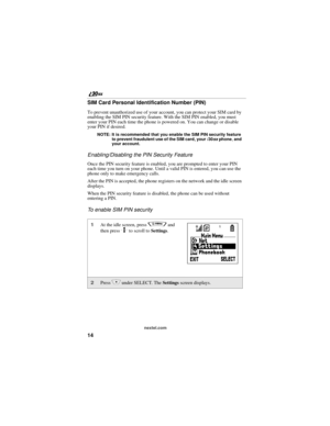 Page 2214
nextel.com
SIM Card Personal Identification Number (PIN) 
To prevent unauthorized use of your account, you can protect your SIM card by 
enabling the SIM PIN security feature. With the SIM PIN enabled, you must 
enter your PIN each time the phone is powered on. You can change or disable 
your PIN if desired.
NOTE: It is recommended that you enable the SIM PIN security feature 
to prevent fraudulent use of the SIM card, your i30sx phone, and 
your account.
Enabling/Disabling the PIN Security Feature...