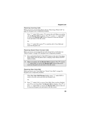 Page 3123
Keypad Lock
Receiving Incoming Calls
When you receive an incoming phone call (see “Receiving a Phone Call” on 
page 62), Keypad Lock is temporarily disabled.
Receiving Nextel Direct Connect Calls
When you receive an incoming Private Call, Group Call, or Call Alert (see 
“Direct Connect” on page 103), Keypad Lock is temporarily disabled.
Receiving New Voice Mail
When you receive new Voice Mail (see “Nextel Voice Mail” on page 81), 
Keypad Lock is temporarily disabled.Press 
C under YES or press s to...