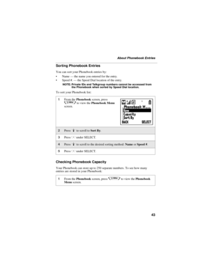 Page 5143
About Phonebook Entries
Sorting Phonebook Entries
You can sort your Phonebook entries by:
Name — the name you entered for the entry.
Speed #. — the Speed Dial location of the entry.
NOTE: Private IDs and Talkgroup numbers cannot be accessed from 
the Phonebook when sorted by Speed Dial location.
To sort your Phonebook list:
Checking Phonebook Capacity
Your Phonebook can store up to 250 separate numbers. To see how many 
entries are stored in your Phonebook:
1From the Phonebook screen, press 
q to...