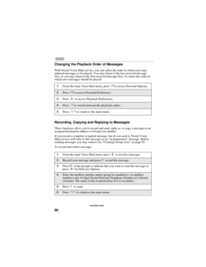 Page 9890
nextel.com
Changing the Playback Order of Messages
With Nextel Voice Mail service, you can select the order in which you want 
unheard messages to be played. You may listen to the last received message 
first, or you may listen to the first received message first. To select the order in 
which new messages should be played:
Recording, Copying and Replying to Messages
These functions allow you to record and send, reply to, or copy a message to an 
assigned destination address or Group List number.
If...