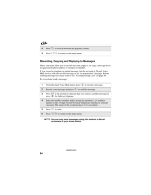 Page 10294
nextel.com
Recording, Copying and Replying to Messages
These functions allow you to record and send, reply to, or copy a message to an
assigned destination address or Group List number.
If you record a complete or partial message, but do not send it, Nextel Voice
Mail service will refer to this message as an“in preparation”message. Before
sending messages you may want to see“Creating Group Lists”on page 96.
To record and send a message:
NOTE: You can only send messages using this method to Nextel...