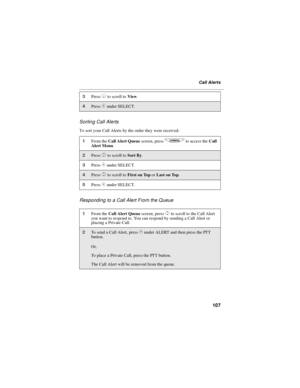 Page 115107
Call Alerts
Sorting Call Alerts
To sort your Call Alerts by the order they were received:
Responding to a Call Alert From the Queue
3PressRto scroll toView.
4PressCunder SELECT.
1From theCall Alert Queuescreen, pressqto access theCall
Alert Menu.
2PressSto scroll toSort By.
3PressCunder SELECT.
4PressSto scroll toFirst on ToporLast on Top.
5PressCunder SELECT.
1From theCall Alert Queuescreen, pressSto scroll to the Call Alert
you want to respond to. You can respond by sending a Call Alert or
placing...