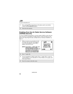 Page 2012
nextel.com
To power the phone off:
Enabling Over-the-Air Radio Service Software
(OARSS) Security
To receive OARSS programming, you must enable OARSS security the first
time you power on your phone or within 20 days of first activation of your
phone. See“Receiving Over-the-Air Radio Service Software (OARSS)”on
page 13.
1Press and holdpnear the bottom of the phone until a tone briefly
sounds andPowering Offdisplays.
2Push down the antenna.
1When you power on your phone for the
first time, after the idle...