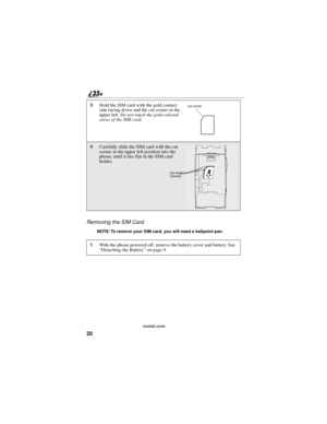 Page 2820
nextel.com
Removing the SIM Card
NOTE: To remove your SIM card, you will need a ballpoint pen.
3Hold the SIM card with the gold contact
side facing down and the cut corner in the
upper left.Do not touch the gold-colored
areas of the SIM card.
4Carefully slide the SIM card with the cut
corner in the upper left position into the
phone, until it lies flat in the SIM card
holder.
1With the phone powered off, remove the battery cover and battery. See
“Detaching the Battery”on page 9.
cut corner
Cut Angled...
