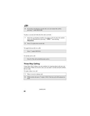 Page 7668
nextel.com
To place a second call while the first call is on hold:
To toggle between the two calls:
To end the active call:
Three-Way Calling
Using Three-Way Calling, you can combine two ongoing phone calls into one
conversation. While on an active call, you can make a second call and combine
the two calls.
To make a three-way call:
4If you have not placed a second call, you can resume this call by
pressingCunder RESUME.
1Enter the second phone number you want to call. Or select the number
from your...