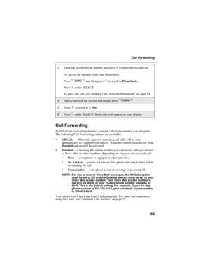 Page 7769
Call Forwarding
Call Forwarding
Nextel’s Call Forwarding features forward calls to the number you designate.
The following Call Forwarding options are available:
All Calls—When this option is turned on, all calls will be sent
automatically to a number you specify. When this option is turned off, your
Detailedoptions will be activated.
Detailed—Choosing this option enables you to forward calls you missed
to Voice Mail or other numbers, depending on why you missed each call:
Busy—your phone is...