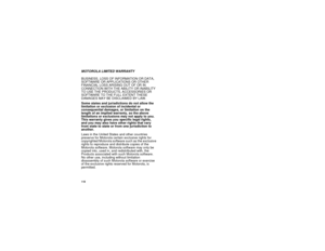 Page 126118MOTOROLA LIMITED WARRANTY
BUSINESS, LOSS OF INFORMATION OR DATA, 
SOFTWARE OR APPLICATIONS OR OTHER 
FINANCIAL LOSS ARISING OUT OF OR IN 
CONNECTION WITH THE ABILITY OR INABILITY 
TO USE THE PRODUCTS, ACCESSORIES OR 
SOFTWARE TO THE FULL EXTENT THESE 
DAMAGES MAY BE DISCLAIMED BY LAW.
Some states and jurisdictions do not allow the 
limitation or exclusion of incidental or 
consequential damages, or limitation on the 
length of an implied warranty, so the above 
limitations or exclusions may not apply...