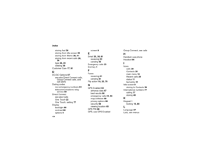 Page 134126Index
storing fast 38
storing from idle screen 39
storing from Memo 38, 41
storing from recent calls 29, 
38
type 29, 35
viewing 36
Customer Care 17, 91DDC/GC Options 87
see also Direct Connect calls, 
Group Connect calls, and 
call alerts
Dialing codes
non-emergency numbers 83
telecommunications relay 
service 83
Direct Connect
see also Calls
One Touch 22
One Touch, setting 77
Display
backlight 86
contrast 86
options 9screen 9
EEmail 35, 38, 81
receiving 53
sending 53
Emergency calls 23
End key...