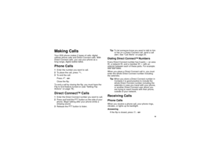 Page 27 19
Making CallsYour i530 phone makes 2 types of calls: digital 
cellular phone calls and Direct Connect calls. With 
Direct Connect calls, you use your phone as a 
long-range, digital walkie-talkie.Phone Calls1Enter the number you want to call.
2To place the call, press s.
3To end the call:
Press e. -or-
Close the flip.
To end a call by closing the flip, you must have the 
Flip to End feature turned on (see “Setting Flip 
Actions” on page 78).Direct Connect
TM
 Calls
1Enter the Direct Connect number you...