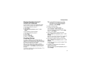 Page 45 37
 Creating Entries
Showing Only Direct Connect
TM 
numbers and Talkgroups
To set Contacts to show only entries that contain 
Direct Connect numbers and Talkgroup entries:
1From the Contacts list, press m.
2Select Filter.
3With Show DC highlighted, press A under 
Select.
To set Contacts to show all entries:
1From the Contacts list, press m.
2Select Filter.
3Scroll to Show All.
4Press A under Select.Creating EntriesA number or address and a Contacts type are 
required for all Contacts entries. Other...