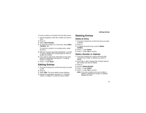 Page 47 39
 Editing Entries
To store numbers to Contacts from the idle screen:
1Use the keypad to enter the number you want to 
store.
2Press m.
3Select Store Number.
4To store the number as a new entry, select [New 
Contact]. -or-
To store the number to an existing entry, select 
the entry.
5With the Contacts type field highlighted, scroll left 
or right to display the Contacts type you want to 
assign the number.
6If you want to add more information to the entry, 
follow the applicable instructions in...