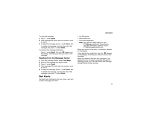 Page 61 53
 Net Alerts
To view the message:
1Press A under Read.
2If the message fills more than one screen, scroll 
to read it.
3To keep the message, press A under Save. -or-
To delete the message, scroll to the end of the 
message and press A under Delete.
To dismiss the message notification:
Press A under Back. This icon w appears on 
the display, reminding you that you have a new 
message.
Reading from the Message Center1From the message center, select Te x t  M s g s.
2Scroll to the message you want to...