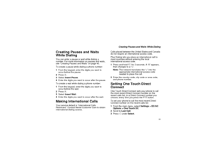 Page 85 77
 Creating Pauses and Waits While Dialing
Creating Pauses and Waits 
While DialingYou can enter a pause or wait while dialing a 
number. For more information on pauses and waits, 
see “Creating Pauses and Waits” on page 40.
To create a pause while dialing a phone number:
1From the keypad, enter the digits you want to 
occur before the pause.
2Press m.
3Select Insert Pause.
4Enter the digits you want to occur after the pause.
To create a wait while dialing a phone number:
1From the keypad, enter the...