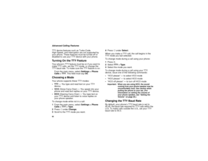 Page 9082Advanced Calling Features
TTY device features such as Turbo-Code, 
High-Speed, and Interruption are not supported by 
your phone. These features must be turned off or 
disabled to use your TTY device with your phone.Turning On the TTY FeatureYour phone’s TTY feature must be on if you want to 
make TTY calls, set the TTY mode, or change the 
TTY baud rate. To make sure the TTY feature is on:
From the main menu, select Settings > Phone 
Calls > TTY. This field must say On.Choosing a ModeYour phone...
