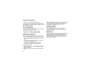 Page 9284Advanced Calling Features
Press * 6 7 before dialing the call. 
Your Nextel phone number cannot be blocked from 
calls made to 911, 800, 855, 866, 877, 888, or other 
toll- free phone numbers.Per-Line BlockingYou can permanently block delivery of your phone 
number on every call you make.
To show your number on a per-call basis:
Press * 8 2 before dialing the call.Alternate Line ServiceYou can have two different phone numbers on the 
same phone. With Alternate Line Service, you can:
Set up different...