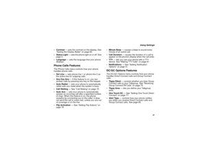 Page 95 87
 Using Settings
Contrast — sets the contrast on the display. See 
“Seeing the Display Better” on page 86.
 Status Light — sets the phone light on or off. See 
page 2.
 Language — sets the language that your phone 
displays.
Phone Calls FeaturesThe Phone Calls menu controls how your phone 
handles phone calls:
Set Line — sets phone line 1 or phone line 2 as 
the active line for outgoing calls.
 Any Key Ans — If this feature is on, you can 
answer calls by pressing any key on the keypad.
 Auto...