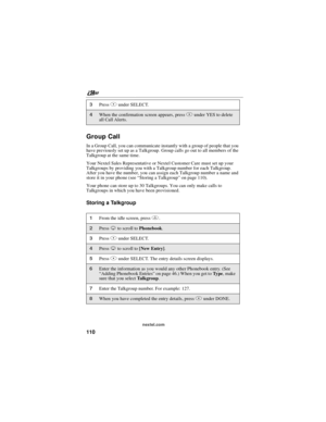 Page 120nextel.com
110
Group Call
In a Group Call, you can communicate instantly with a group of people that you
have previously set up as a Talkgroup. Group calls go out to all members of the
Talkgroup at the same time.
Your Nextel Sales Representative or Nextel Customer Care must set up your
Talkgroups by providing you with a Talkgroup number for each Talkgroup.
After you have the number, you can assign each Talkgroup number a name and
store it in your phone (see“Storing a Talkgroup”on page 110).
Your phone...