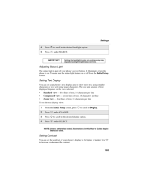 Page 175165
Settings
Adjusting Status Light
The status light is part of your phone’s power button. It illuminates when the
phone is on. You can turn the status light feature on or off from theInitial Setup
screen.
Setting Text Display
You can set your phone’s text display area to show more text using smaller
characters or less text using larger characters. The size and amount of text
displayed depends on the view selected:
Standard view—five lines of text, 14 characters per line
Compressed view—seven lines of...