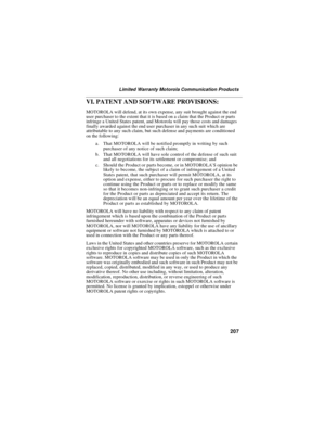 Page 217207
Limited Warranty Motorola Communication Products
VI. PATENT AND SOFTWARE PROVISIONS:
MOTOROLA will defend, at its own expense, any suit brought against the end
user purchaser to the extent that it is based on a claim that the Product or parts
infringe a United States patent, and Motorola will pay those costs and damages
finally awarded against the end user purchaser in any such suit which are
attributable to any such claim, but such defense and payments are conditioned
on the following:
a. That...