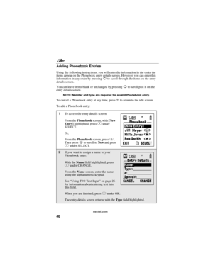 Page 56nextel.com
46 Adding Phonebook Entries
Using the following instructions, you will enter the information in the order the
items appear on the Phonebook entry details screen. However, you can enter this
informationinanyorderbypressingSto scroll through the items on the entry
details screen.
You can leave items blank or unchanged by pressingSto scroll past it on the
entry details screen.
NOTE: Number and type are required for a valid Phonebook entry.
To cancel a Phonebook entry at any time, presseto return...