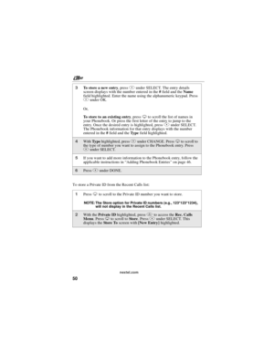 Page 60nextel.com
50
To store a Private ID from the Recent Calls list:
3To s t o r e a n e w e n t r y,pressBunder SELECT. The entry details
screen displays with the number entered in the#field and theName
field highlighted. Enter the name using the alphanumeric keypad. Press
Bunder OK.
Or,
To store to an existing entry,pressRto scroll the list of names in
your Phonebook. Or press the first letter of the entry to jump to the
entry. Once the desired entry is highlighted, pressBunder SELECT.
The Phonebook...