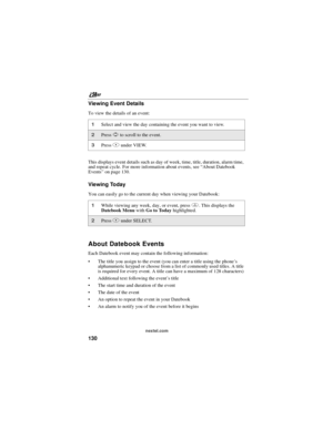 Page 140nextel.com
130 Viewing Event Details
To view the details of an event:
This displays event details such as day of week, time, title, duration, alarm time,
and repeat cycle. For more information about events, see“About Datebook
Events”on page 130.
Viewing Today
You can easily go to the current day when viewing your Datebook:
About Datebook Events
Each Datebook event may contain the following information:
The title you assign to the event (you can enter a title using the phone’s
alphanumeric keypad or...