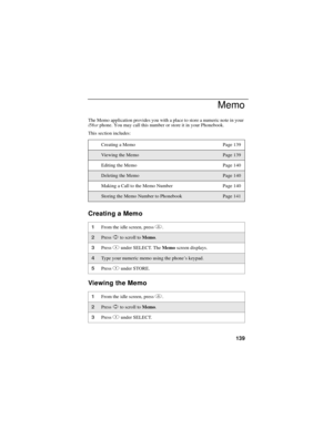 Page 149139
Memo
The Memo application provides you with a place to store a numeric note in your
i58srphone. You may call this number or store it in your Phonebook.
This section includes:
Creating a Memo
Viewing the Memo
Creating a Memo Page 139
Vie w in g th e Me m oPage 139
Editing the Memo Page 140
Deleting the MemoPage 140
Making a Call to the Memo Number Page 140
Storing the Memo Number to PhonebookPage 141
1From the idle screen, pressm.
2PressSto scroll toMemo.
3PressBunder SELECT. TheMemoscreen displays....