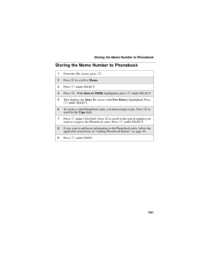 Page 151141
Storing the Memo Number to Phonebook
Storing the Memo Number to Phonebook
1From the idle screen, pressm.
2PressSto scroll toMemo.
3PressAunder SELECT.
4Pressm.WithSto re t o PH B Khighlighted, pressAunder SELECT.
5This displays theSto re Toscreen with[New Entry]highlighted. Press
Aunder SELECT.
6To create a valid Phonebook entry, you must assign a type. PressRto
scroll to theTy p efield.
7PressBunder CHANGE. PressSto scroll to the type of number you
want to assign to the Phonebook entry. PressBunder...