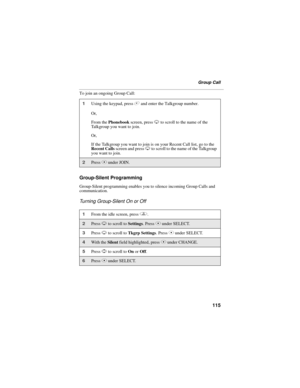 Page 123115
Group Call
To join an ongoing Group Call:
Group-Silent Programming
Group-Silent programming enables you to silence incoming Group Calls and 
communication.
Turning Group-Silent On or Off
1Using the keypad, press # and enter the Talkgroup number.
Or,
From the Phonebook screen, press R to scroll to the name of the 
Talkgroup you want to join.
Or,
If the Talkgroup you want to join is on your Recent Call list, go to the 
Recent Calls screen and press R to scroll to the name of the Talkgroup 
you want to...