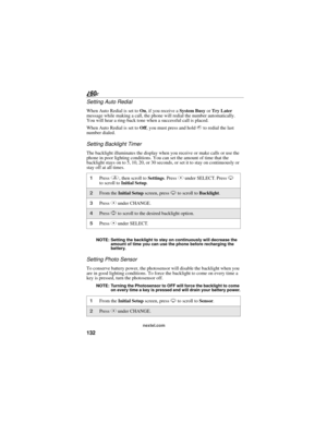 Page 140132
nextel.com
Setting Auto Redial
When Auto Redial is set to On, if you receive a System Busy or Try Later 
message while making a call, the phone will redial the number automatically. 
You will hear a ring-back tone when a successful call is placed.
When Auto Redial is set to Off, you must press and hold s to redial the last 
number dialed.
Setting Backlight Timer
The backlight illuminates the display when you receive or make calls or use the 
phone in poor lighting conditions. You can set the amount...