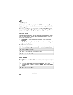 Page 144136
nextel.com
Alert Timeout 
Alert timeout controls the amount of time the Call Alert tone sounds. The 
display will continue to show the alert information even though the Call Alert 
tone has stopped.
You can set your phone’s alert timeout rules from the Settings/Initial Setup 
screen. Scroll to the Alert Timeout option and then choose the desired interval. 
(No Alert Tone, 5 Minutes, 15 Minutes, 30 Minutes, 1 Hour, or Continuous.
Return to Home
You can control the amount of time that the recent call...