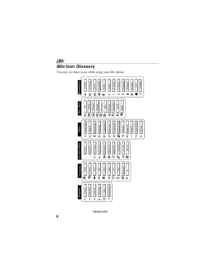 Page 168
nextel.com
i60c Icon Glossary
You may see these icons while using your i60c phone:
Fax
A
Navigationdg
Menu
P2
Line and CallInfo Info01GEX
Mobile
T
Main
Nh
Work
+
Home
C%
Other
W
S tatus
sZY%ci
Locked
M
On Hold
V
Main Menu
Net
j 7
Phonebook
b
Settings
m;z
My
Info
U
Memo
O
Miscellaneous
: S
T9
#$
T9 Alpha
wQ{
*-[\
y
K
End Call
?
]
<
Phonebook
Pager
a
Connected
6
DuR
Messages
R
R
T9 Numeric
,
T9Symbols
!x e
f
TalkgroupIDPrivate IDLine1Active
Line2 Active
Line1 Forward
Line2 Forward
Incoming Call
Outgoing...